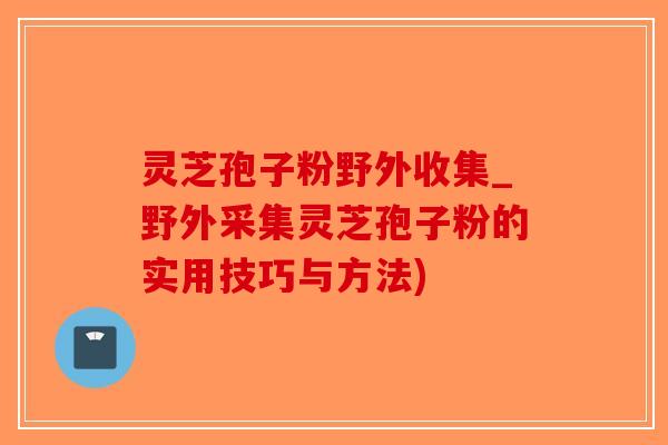 灵芝孢子粉野外收集_野外采集灵芝孢子粉的实用技巧与方法)-第1张图片-破壁灵芝孢子粉研究指南 灵芝孢子粉野外收集_野外采集灵芝孢子粉的实用技巧与方法)-第1张图片-破壁灵芝孢子粉研究指南