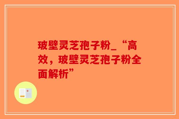 玻壁灵芝孢子粉_“高效，玻壁灵芝孢子粉全面解析”-第1张图片-破壁灵芝孢子粉研究指南