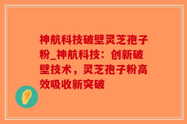 神航科技破壁灵芝孢子粉_神航科技：创新破壁技术，灵芝孢子粉高效吸收新突破-第1张图片-破壁灵芝孢子粉研究指南