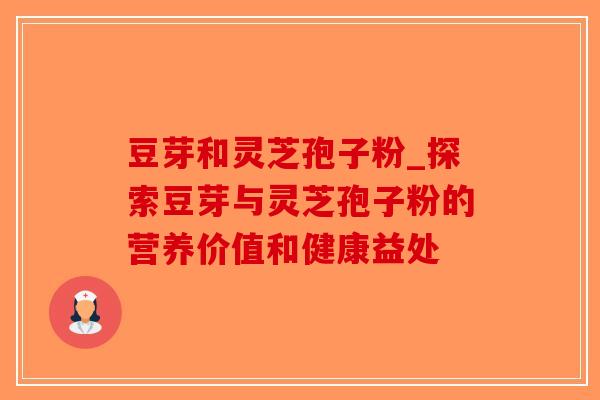 豆芽和灵芝孢子粉_探索豆芽与灵芝孢子粉的营养价值和健康益处-第1张图片-破壁灵芝孢子粉研究指南