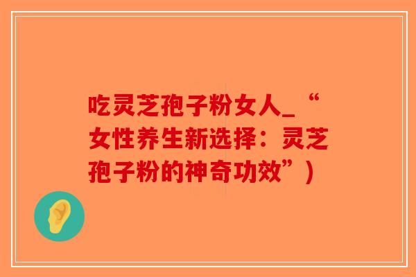 吃灵芝孢子粉女人_“女性养生新选择:灵芝孢子粉的神奇功效”)-第1张图片-破壁灵芝孢子粉研究指南 吃灵芝孢子粉女人_“女性养生新选择:灵芝孢子粉的神奇功效”)-第1张图片-破壁灵芝孢子粉研究指南