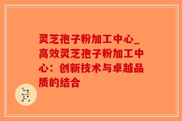 灵芝孢子粉加工中心_高效灵芝孢子粉加工中心:创新技术与卓越品质的结合-第1张图片-破壁灵芝孢子粉研究指南 灵芝孢子粉加工中心_高效灵芝孢子粉加工中心:创新技术与卓越品质的结合-第1张图片-破壁灵芝孢子粉研究指南