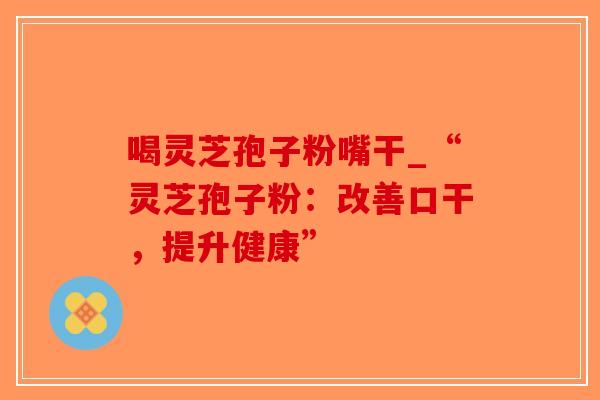 喝灵芝孢子粉嘴干_“灵芝孢子粉:改善口干,提升健康”-第1张图片-破壁灵芝孢子粉研究指南 喝灵芝孢子粉嘴干_“灵芝孢子粉:改善口干,提升健康”-第1张图片-破壁灵芝孢子粉研究指南