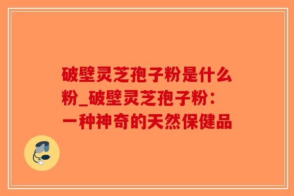 破壁灵芝孢子粉是什么粉_破壁灵芝孢子粉:一种神奇的天然保健品-第1张图片-破壁灵芝孢子粉研究指南 破壁灵芝孢子粉是什么粉_破壁灵芝孢子粉:一种神奇的天然保健品-第1张图片-破壁灵芝孢子粉研究指南