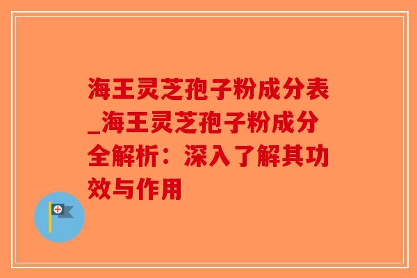 海王灵芝孢子粉成分表_海王灵芝孢子粉成分全解析:深入了解其功效与作用-第1张图片-破壁灵芝孢子粉研究指南 海王灵芝孢子粉成分表_海王灵芝孢子粉成分全解析:深入了解其功效与作用-第1张图片-破壁灵芝孢子粉研究指南