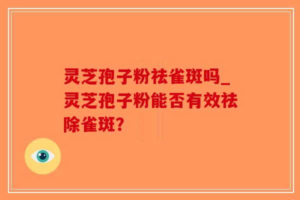 灵芝孢子粉祛雀斑吗_灵芝孢子粉能否有效祛除雀斑?-第1张图片-破壁灵芝孢子粉研究指南 灵芝孢子粉祛雀斑吗_灵芝孢子粉能否有效祛除雀斑?-第1张图片-破壁灵芝孢子粉研究指南