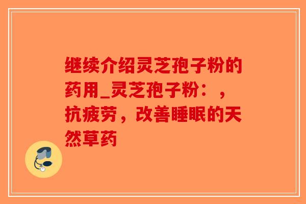 继续介绍灵芝孢子粉的药用_灵芝孢子粉：，抗疲劳，改善睡眠的天然草药-第1张图片-破壁灵芝孢子粉研究指南
