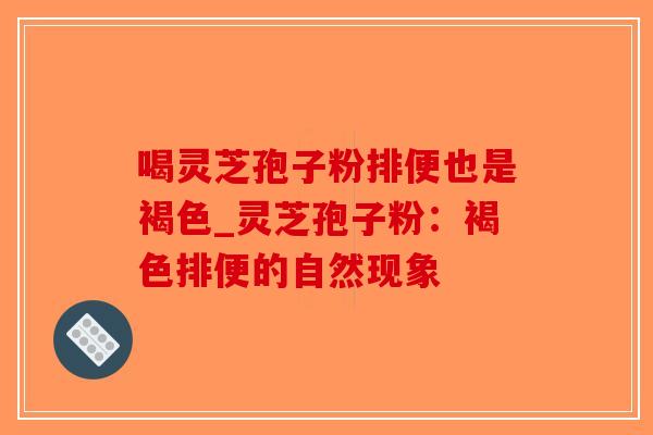 喝灵芝孢子粉排便也是褐色_灵芝孢子粉:褐色排便的自然现象-第1张图片-破壁灵芝孢子粉研究指南 喝灵芝孢子粉排便也是褐色_灵芝孢子粉:褐色排便的自然现象-第1张图片-破壁灵芝孢子粉研究指南