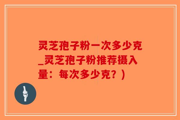 灵芝孢子粉一次多少克_灵芝孢子粉推荐摄入量:每次多少克?)-第1张图片-破壁灵芝孢子粉研究指南 灵芝孢子粉一次多少克_灵芝孢子粉推荐摄入量:每次多少克?)-第1张图片-破壁灵芝孢子粉研究指南