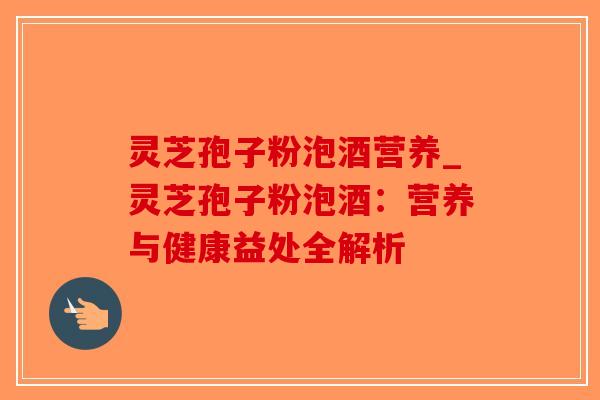 灵芝孢子粉泡酒营养_灵芝孢子粉泡酒:营养与健康益处全解析-第1张图片-破壁灵芝孢子粉研究指南 灵芝孢子粉泡酒营养_灵芝孢子粉泡酒:营养与健康益处全解析-第1张图片-破壁灵芝孢子粉研究指南
