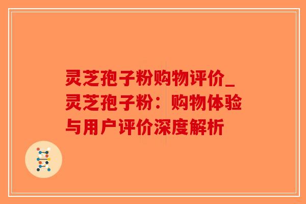 灵芝孢子粉购物评价_灵芝孢子粉:购物体验与用户评价深度解析-第1张图片-破壁灵芝孢子粉研究指南 灵芝孢子粉购物评价_灵芝孢子粉:购物体验与用户评价深度解析-第1张图片-破壁灵芝孢子粉研究指南