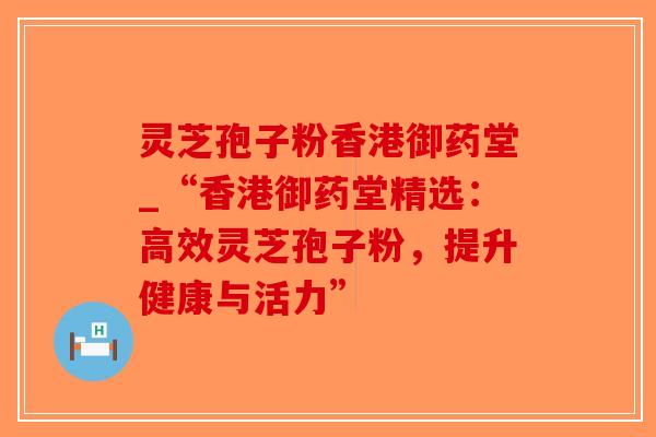 灵芝孢子粉香港御药堂_“香港御药堂精选：高效灵芝孢子粉，提升健康与活力”-第1张图片-破壁灵芝孢子粉研究指南