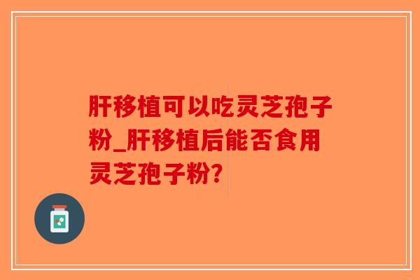 肝移植可以吃灵芝孢子粉_肝移植后能否食用灵芝孢子粉？-第1张图片-破壁灵芝孢子粉研究指南