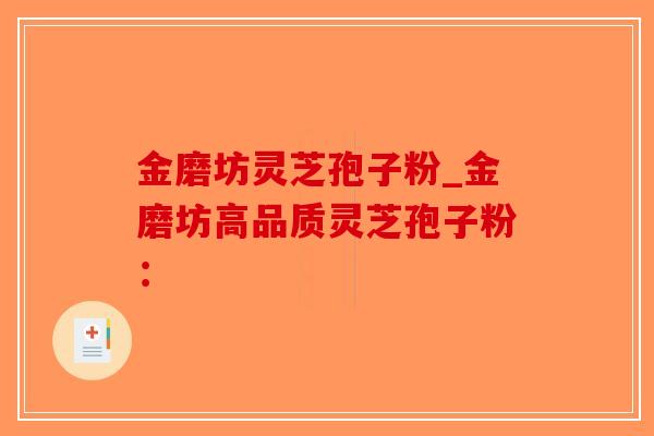 金磨坊灵芝孢子粉_金磨坊高品质灵芝孢子粉:-第1张图片-破壁灵芝孢子粉研究指南 金磨坊灵芝孢子粉_金磨坊高品质灵芝孢子粉:-第1张图片-破壁灵芝孢子粉研究指南