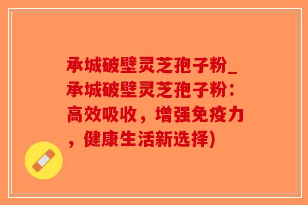 承城破壁灵芝孢子粉_承城破壁灵芝孢子粉:高效吸收,增强免疫力,健康生活新选择)-第1张图片-破壁灵芝孢子粉研究指南 承城破壁灵芝孢子粉_承城破壁灵芝孢子粉:高效吸收,增强免疫力,健康生活新选择)-第1张图片-破壁灵芝孢子粉研究指南