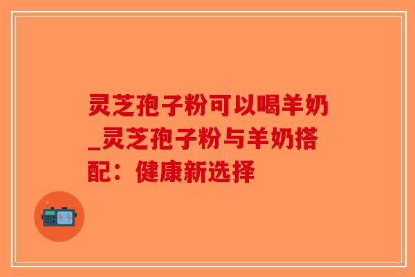 灵芝孢子粉可以喝羊奶_灵芝孢子粉与羊奶搭配：健康新选择-第1张图片-破壁灵芝孢子粉研究指南