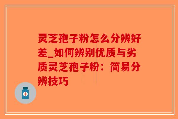 灵芝孢子粉怎么分辨好差_如何辨别优质与劣质灵芝孢子粉:简易分辨技巧-第1张图片-破壁灵芝孢子粉研究指南 灵芝孢子粉怎么分辨好差_如何辨别优质与劣质灵芝孢子粉:简易分辨技巧-第1张图片-破壁灵芝孢子粉研究指南