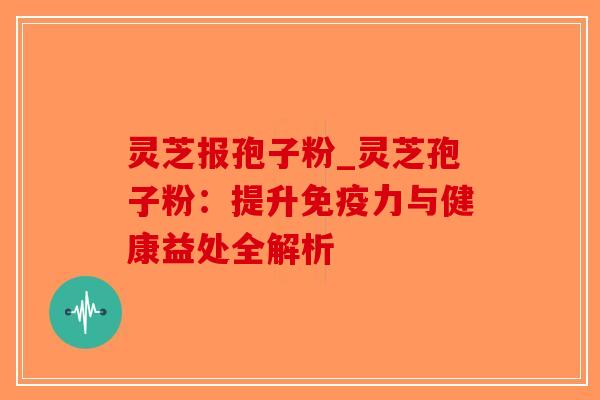 灵芝报孢子粉_灵芝孢子粉:提升免疫力与健康益处全解析-第1张图片-破壁灵芝孢子粉研究指南 灵芝报孢子粉_灵芝孢子粉:提升免疫力与健康益处全解析-第1张图片-破壁灵芝孢子粉研究指南