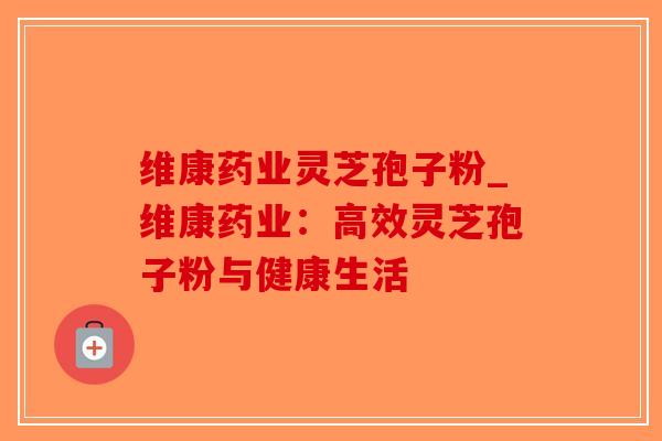 维康药业灵芝孢子粉_维康药业:高效灵芝孢子粉与健康生活-第1张图片-破壁灵芝孢子粉研究指南 维康药业灵芝孢子粉_维康药业:高效灵芝孢子粉与健康生活-第1张图片-破壁灵芝孢子粉研究指南