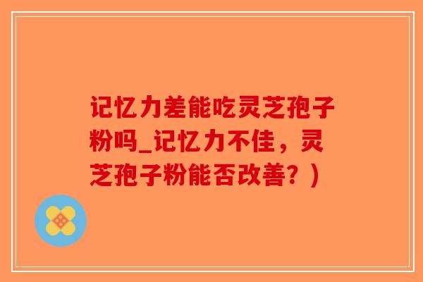 记忆力差能吃灵芝孢子粉吗_记忆力不佳，灵芝孢子粉能否改善？)-第1张图片-破壁灵芝孢子粉研究指南
