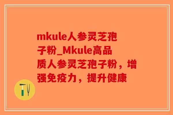mkule人参灵芝孢子粉_Mkule高品质人参灵芝孢子粉,增强免疫力,提升健康-第1张图片-破壁灵芝孢子粉研究指南 mkule人参灵芝孢子粉_Mkule高品质人参灵芝孢子粉,增强免疫力,提升健康-第1张图片-破壁灵芝孢子粉研究指南