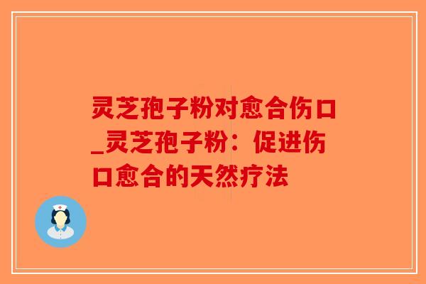 灵芝孢子粉对愈合伤口_灵芝孢子粉：促进伤口愈合的天然疗法-第1张图片-破壁灵芝孢子粉研究指南