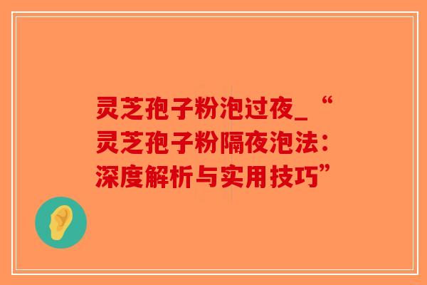 灵芝孢子粉泡过夜_“灵芝孢子粉隔夜泡法:深度解析与实用技巧”-第1张图片-破壁灵芝孢子粉研究指南 灵芝孢子粉泡过夜_“灵芝孢子粉隔夜泡法:深度解析与实用技巧”-第1张图片-破壁灵芝孢子粉研究指南
