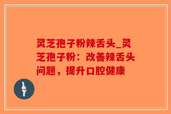 灵芝孢子粉辣舌头_灵芝孢子粉:改善辣舌头问题,提升口腔健康-第1张图片-破壁灵芝孢子粉研究指南 灵芝孢子粉辣舌头_灵芝孢子粉:改善辣舌头问题,提升口腔健康-第1张图片-破壁灵芝孢子粉研究指南