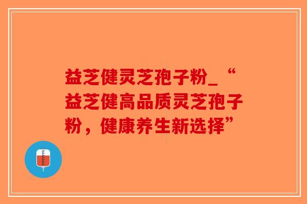 益芝健灵芝孢子粉_“益芝健高品质灵芝孢子粉,健康养生新选择”-第1张图片-破壁灵芝孢子粉研究指南 益芝健灵芝孢子粉_“益芝健高品质灵芝孢子粉,健康养生新选择”-第1张图片-破壁灵芝孢子粉研究指南