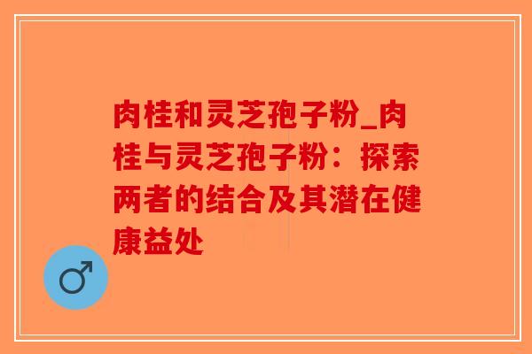 肉桂和灵芝孢子粉_肉桂与灵芝孢子粉:探索两者的结合及其潜在健康益处-第1张图片-破壁灵芝孢子粉研究指南 肉桂和灵芝孢子粉_肉桂与灵芝孢子粉:探索两者的结合及其潜在健康益处-第1张图片-破壁灵芝孢子粉研究指南