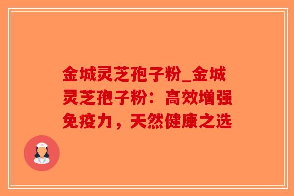 金城灵芝孢子粉_金城灵芝孢子粉：高效增强免疫力，天然健康之选-第1张图片-破壁灵芝孢子粉研究指南