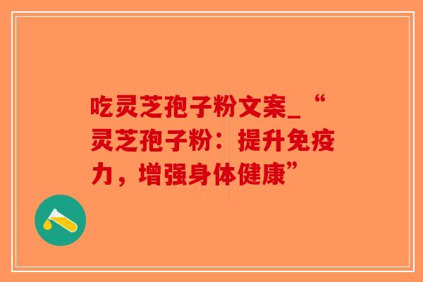吃灵芝孢子粉文案_“灵芝孢子粉：提升免疫力，增强身体健康”-第1张图片-破壁灵芝孢子粉研究指南