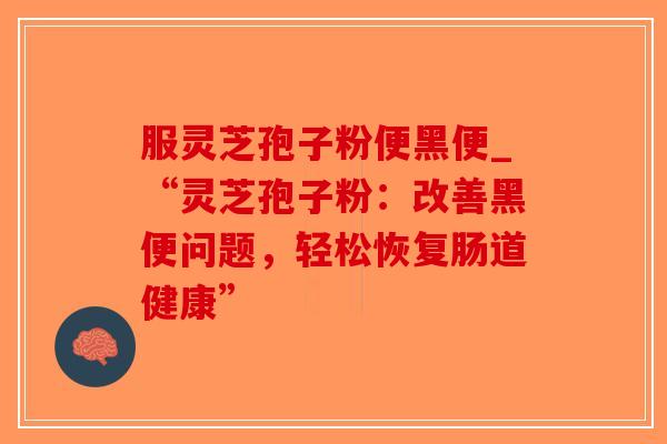 服灵芝孢子粉便黑便_“灵芝孢子粉:改善黑便问题,轻松恢复肠道健康”-第1张图片-破壁灵芝孢子粉研究指南 服灵芝孢子粉便黑便_“灵芝孢子粉:改善黑便问题,轻松恢复肠道健康”-第1张图片-破壁灵芝孢子粉研究指南
