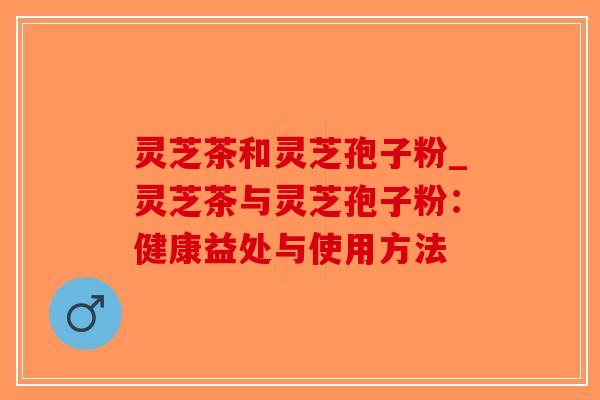灵芝茶和灵芝孢子粉_灵芝茶与灵芝孢子粉:健康益处与使用方法-第1张图片-破壁灵芝孢子粉研究指南 灵芝茶和灵芝孢子粉_灵芝茶与灵芝孢子粉:健康益处与使用方法-第1张图片-破壁灵芝孢子粉研究指南
