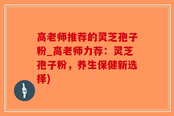 高老师推荐的灵芝孢子粉_高老师力荐：灵芝孢子粉，养生保健新选择)-第1张图片-破壁灵芝孢子粉研究指南