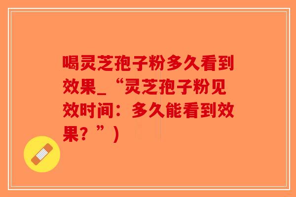 喝灵芝孢子粉多久看到效果_“灵芝孢子粉见效时间：多久能看到效果？”)-第1张图片-破壁灵芝孢子粉研究指南