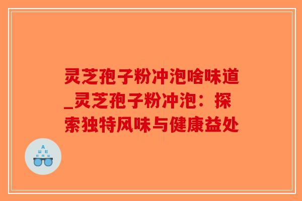灵芝孢子粉冲泡啥味道_灵芝孢子粉冲泡:探索独特风味与健康益处-第1张图片-破壁灵芝孢子粉研究指南 灵芝孢子粉冲泡啥味道_灵芝孢子粉冲泡:探索独特风味与健康益处-第1张图片-破壁灵芝孢子粉研究指南