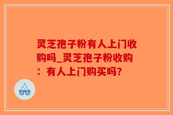 灵芝孢子粉有人上门收购吗_灵芝孢子粉收购：有人上门购买吗？-第1张图片-破壁灵芝孢子粉研究指南
