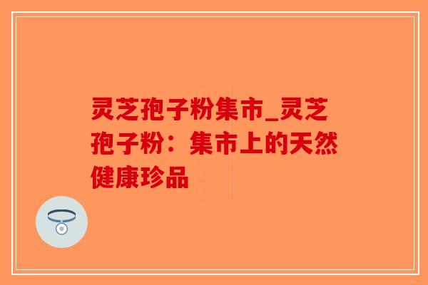 灵芝孢子粉集市_灵芝孢子粉:集市上的天然健康珍品-第1张图片-破壁灵芝孢子粉研究指南 灵芝孢子粉集市_灵芝孢子粉:集市上的天然健康珍品-第1张图片-破壁灵芝孢子粉研究指南