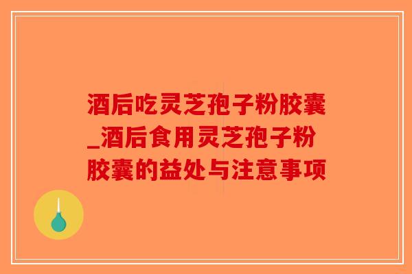 酒后吃灵芝孢子粉胶囊_酒后食用灵芝孢子粉胶囊的益处与注意事项-第1张图片-破壁灵芝孢子粉研究指南 酒后吃灵芝孢子粉胶囊_酒后食用灵芝孢子粉胶囊的益处与注意事项-第1张图片-破壁灵芝孢子粉研究指南