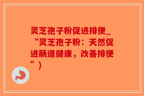 灵芝孢子粉促进排便_“灵芝孢子粉：天然促进肠道健康，改善排便”)-第1张图片-破壁灵芝孢子粉研究指南