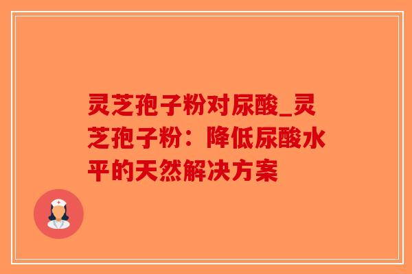 灵芝孢子粉对尿酸_灵芝孢子粉:降低尿酸水平的天然解决方案-第1张图片-破壁灵芝孢子粉研究指南 灵芝孢子粉对尿酸_灵芝孢子粉:降低尿酸水平的天然解决方案-第1张图片-破壁灵芝孢子粉研究指南