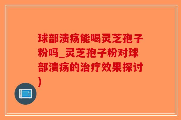 球部溃疡能喝灵芝孢子粉吗_灵芝孢子粉对球部溃疡的治疗效果探讨)-第1张图片-破壁灵芝孢子粉研究指南 球部溃疡能喝灵芝孢子粉吗_灵芝孢子粉对球部溃疡的治疗效果探讨)-第1张图片-破壁灵芝孢子粉研究指南