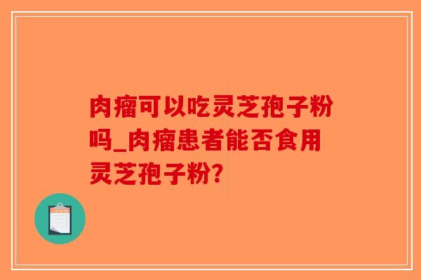 肉瘤可以吃灵芝孢子粉吗_肉瘤患者能否食用灵芝孢子粉?-第1张图片-破壁灵芝孢子粉研究指南 肉瘤可以吃灵芝孢子粉吗_肉瘤患者能否食用灵芝孢子粉?-第1张图片-破壁灵芝孢子粉研究指南