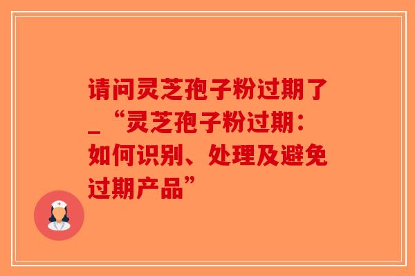 请问灵芝孢子粉过期了_“灵芝孢子粉过期：如何识别、处理及避免过期产品”-第1张图片-破壁灵芝孢子粉研究指南