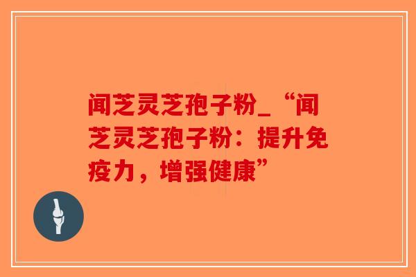 闻芝灵芝孢子粉_“闻芝灵芝孢子粉:提升免疫力,增强健康”-第1张图片-破壁灵芝孢子粉研究指南 闻芝灵芝孢子粉_“闻芝灵芝孢子粉:提升免疫力,增强健康”-第1张图片-破壁灵芝孢子粉研究指南