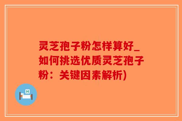 灵芝孢子粉怎样算好_如何挑选优质灵芝孢子粉:关键因素解析)-第1张图片-破壁灵芝孢子粉研究指南 灵芝孢子粉怎样算好_如何挑选优质灵芝孢子粉:关键因素解析)-第1张图片-破壁灵芝孢子粉研究指南
