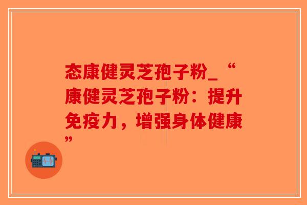 态康健灵芝孢子粉_“康健灵芝孢子粉：提升免疫力，增强身体健康”-第1张图片-破壁灵芝孢子粉研究指南