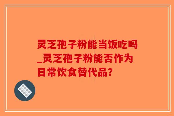 灵芝孢子粉能当饭吃吗_灵芝孢子粉能否作为日常饮食替代品?-第1张图片-破壁灵芝孢子粉研究指南 灵芝孢子粉能当饭吃吗_灵芝孢子粉能否作为日常饮食替代品?-第1张图片-破壁灵芝孢子粉研究指南