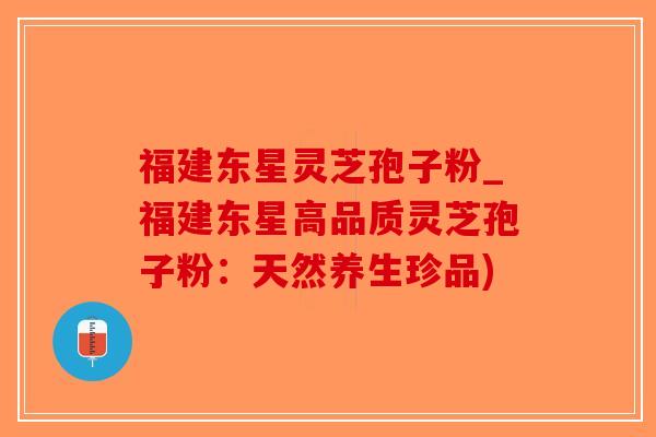 福建东星灵芝孢子粉_福建东星高品质灵芝孢子粉:天然养生珍品)-第1张图片-破壁灵芝孢子粉研究指南 福建东星灵芝孢子粉_福建东星高品质灵芝孢子粉:天然养生珍品)-第1张图片-破壁灵芝孢子粉研究指南